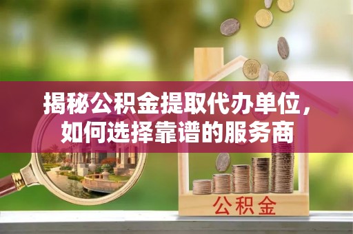 南化揭秘公积金提取代办单位，如何选择靠谱的服务商