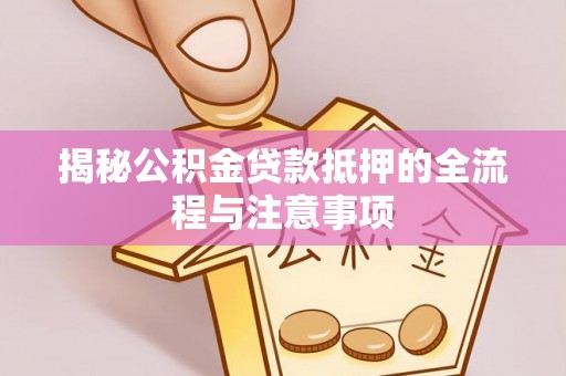 南化揭秘公积金贷款抵押的全流程与注意事项