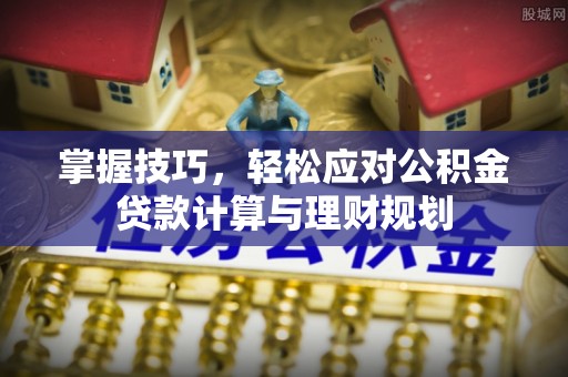 南化掌握技巧，轻松应对公积金贷款计算与理财规划
