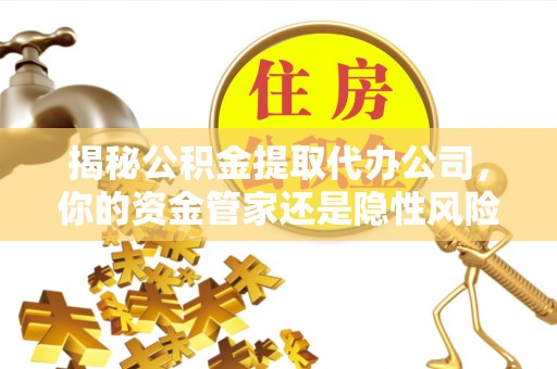 南化揭秘公积金提取代办公司，你的资金管家还是隐性风险？