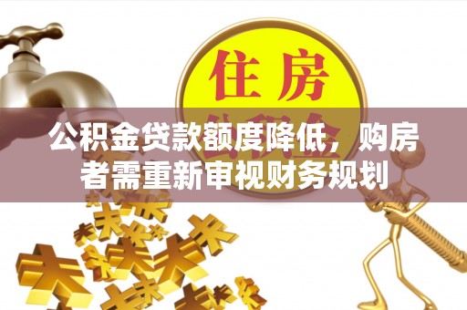 南化公积金贷款额度降低，购房者需重新审视财务规划