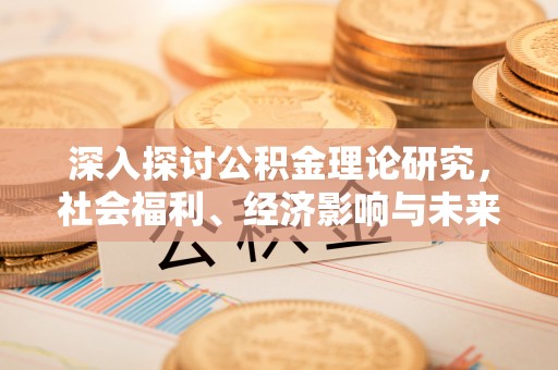 南化深入探讨公积金理论研究，社会福利、经济影响与未来展望