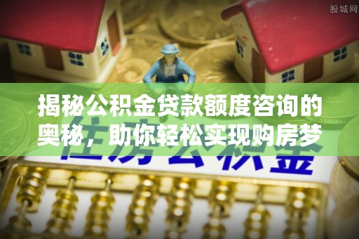 南化揭秘公积金贷款额度咨询的奥秘，助你轻松实现购房梦想