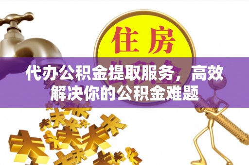南化代办公积金提取服务，高效解决你的公积金难题