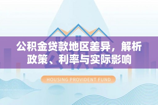 南化公积金贷款地区差异，解析政策、利率与实际影响