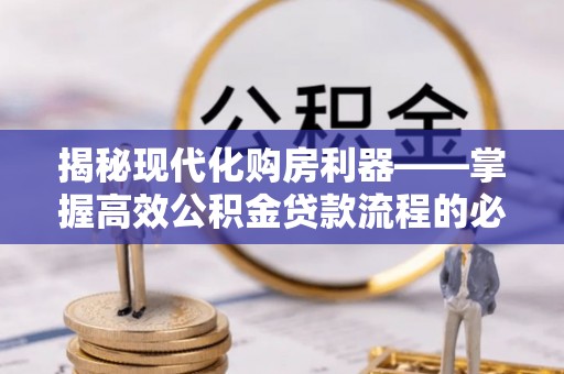 南化揭秘现代化购房利器——掌握高效公积金贷款流程的必备指南