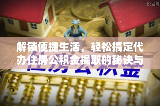 南化解锁便捷生活，轻松搞定代办住房公积金提取的秘诀与技巧