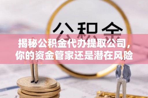 南化揭秘公积金代办提取公司，你的资金管家还是潜在风险？