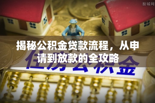 南化揭秘公积金贷款流程，从申请到放款的全攻略