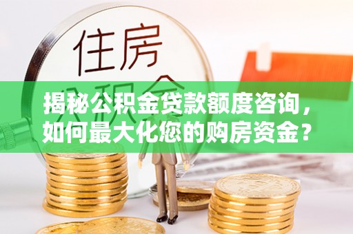 南化揭秘公积金贷款额度咨询，如何最大化您的购房资金？