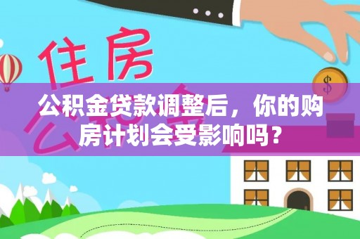 南化公积金贷款调整后，你的购房计划会受影响吗？