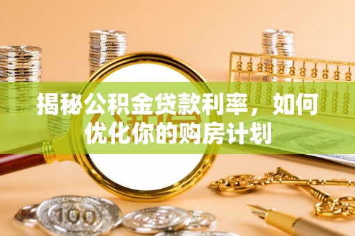 南化揭秘公积金贷款利率，如何优化你的购房计划