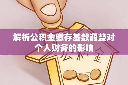 南化解析公积金缴存基数调整对个人财务的影响