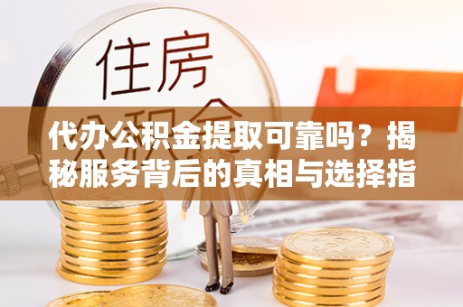 南化代办公积金提取可靠吗？揭秘服务背后的真相与选择指南
