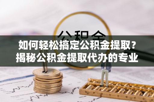 南化如何轻松搞定公积金提取？揭秘公积金提取代办的专业服务