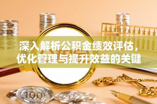 南化深入解析公积金绩效评估，优化管理与提升效益的关键路径