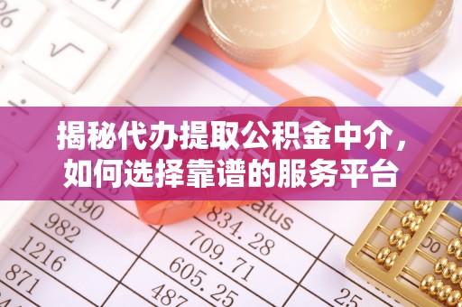 南化揭秘代办提取公积金中介，如何选择靠谱的服务平台