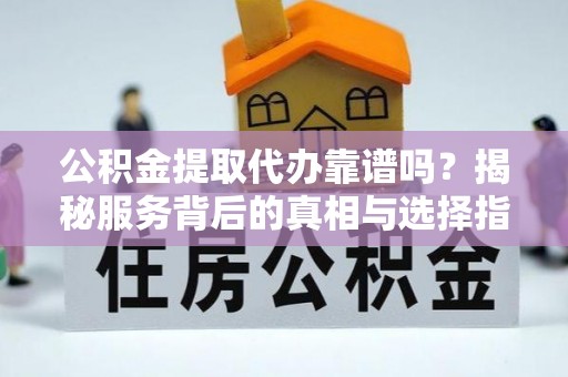 南化公积金提取代办靠谱吗？揭秘服务背后的真相与选择指南