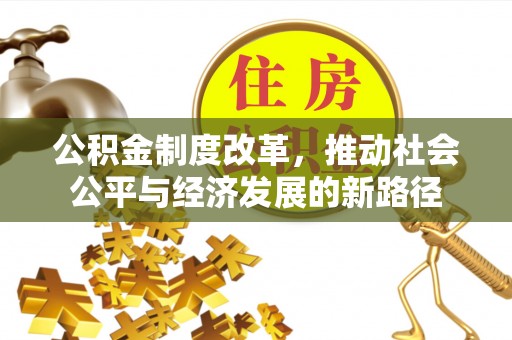 南化公积金制度改革，推动社会公平与经济发展的新路径