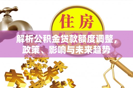 南化解析公积金贷款额度调整，政策、影响与未来趋势