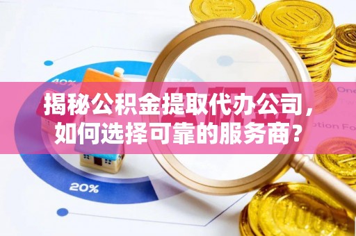 南化揭秘公积金提取代办公司，如何选择可靠的服务商？