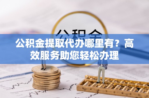 南化公积金提取代办哪里有？高效服务助您轻松办理