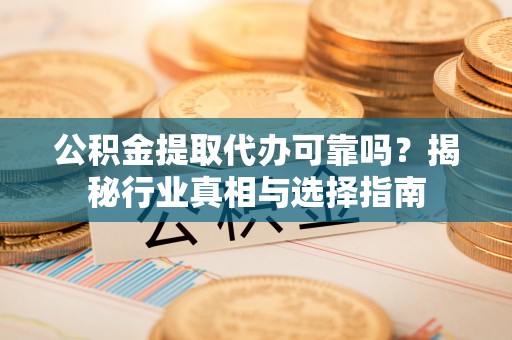 南化公积金提取代办可靠吗？揭秘行业真相与选择指南