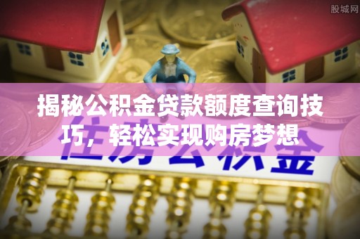 南化揭秘公积金贷款额度查询技巧，轻松实现购房梦想