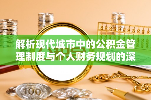 南化解析现代城市中的公积金管理制度与个人财务规划的深度关联