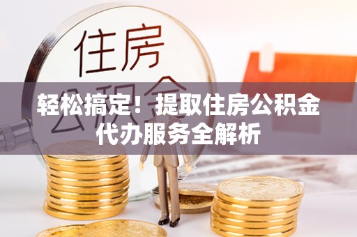 南化轻松搞定！提取住房公积金代办服务全解析