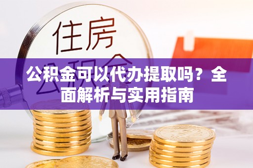 南化公积金可以代办提取吗？全面解析与实用指南