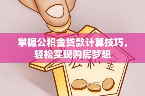 南化掌握公积金贷款计算技巧，轻松实现购房梦想