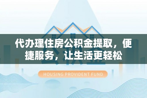 南化代办理住房公积金提取，便捷服务，让生活更轻松