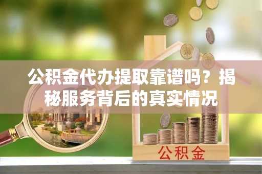 南化公积金代办提取靠谱吗？揭秘服务背后的真实情况