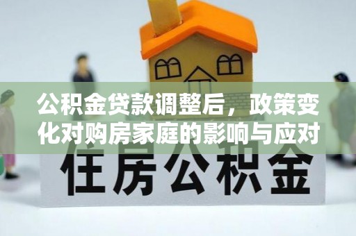 南化公积金贷款调整后，政策变化对购房家庭的影响与应对策略