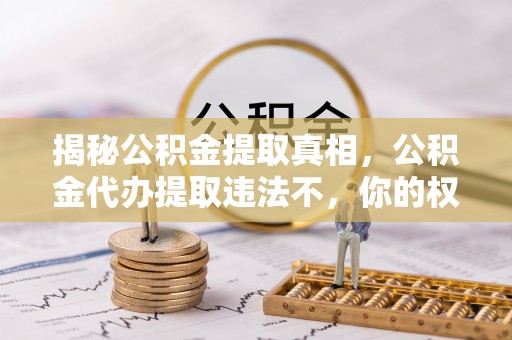 南化揭秘公积金提取真相，公积金代办提取违法不，你的权益如何保障？