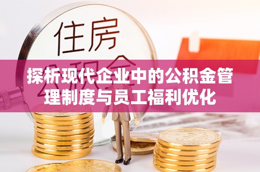 南化探析现代企业中的公积金管理制度与员工福利优化