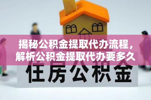 南化揭秘公积金提取代办流程，解析公积金提取代办要多久的真相