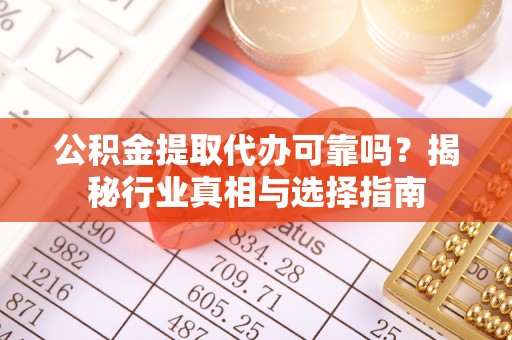 南化公积金提取代办可靠吗？揭秘行业真相与选择指南
