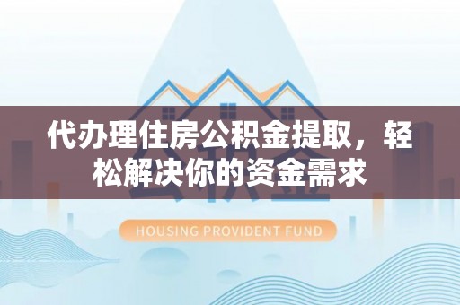 南化代办理住房公积金提取，轻松解决你的资金需求