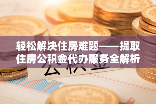 南化轻松解决住房难题——提取住房公积金代办服务全解析