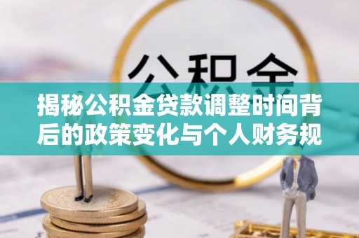 南化揭秘公积金贷款调整时间背后的政策变化与个人财务规划