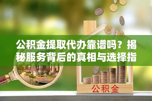 南化公积金提取代办靠谱吗？揭秘服务背后的真相与选择指南