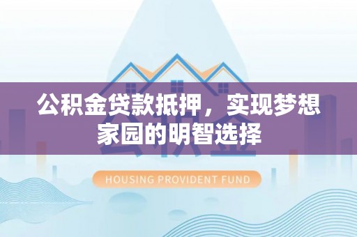 南化公积金贷款抵押，实现梦想家园的明智选择