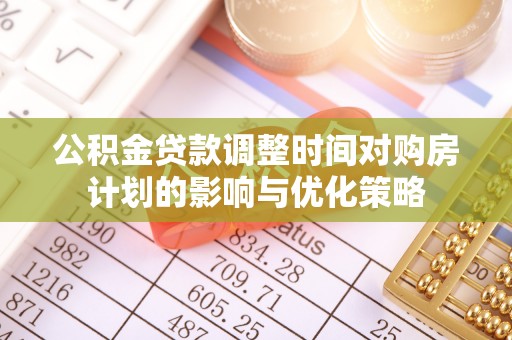 南化公积金贷款调整时间对购房计划的影响与优化策略