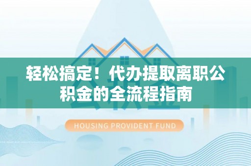 南化轻松搞定！代办提取离职公积金的全流程指南