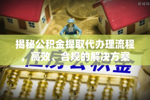 南化揭秘公积金提取代办理流程，高效、合规的解决方案