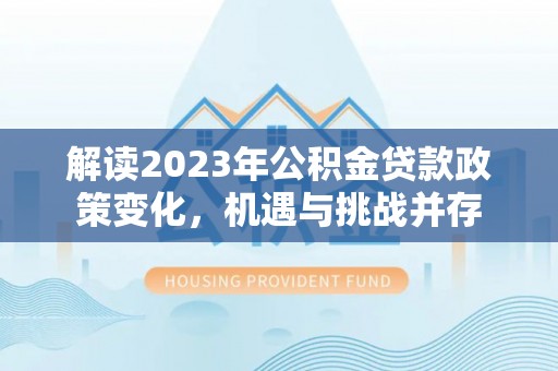 南化解读2023年公积金贷款政策变化，机遇与挑战并存