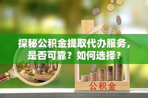 南化探秘公积金提取代办服务，是否可靠？如何选择？