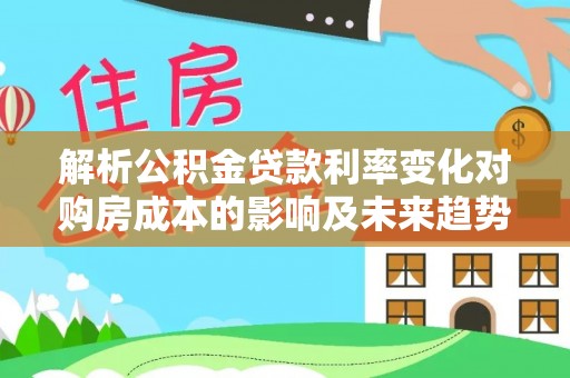南化解析公积金贷款利率变化对购房成本的影响及未来趋势